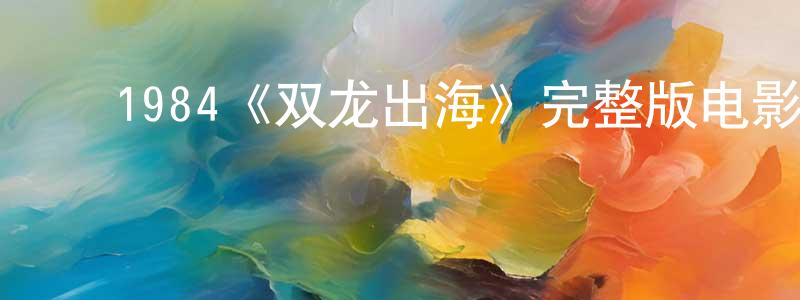 蔡翠翠的动漫综艺大全,1984《双龙出海》完整版电影/在线观看/百度云-美剧天堂